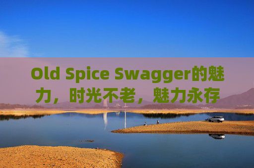 Old Spice Swagger的魅力，时光不老，魅力永存